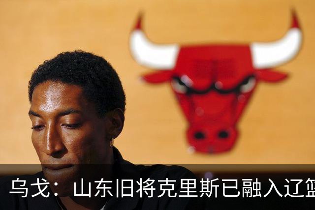 乌戈：山东旧将克里斯已融入辽篮 赛季目标冲击4强