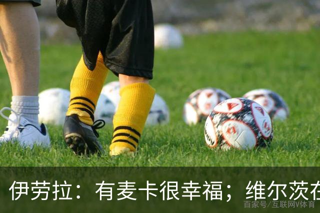 伊劳拉：有麦卡很幸福；维尔茨在下半场给了我们极强的掌控力