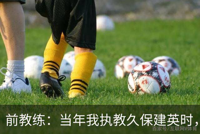 前教练：当年我执教久保建英时，外界对他的期待非常大