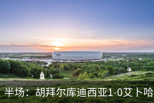 半场：胡拜尔库迪西亚1-0艾卜哈，雷特吉失点+破门