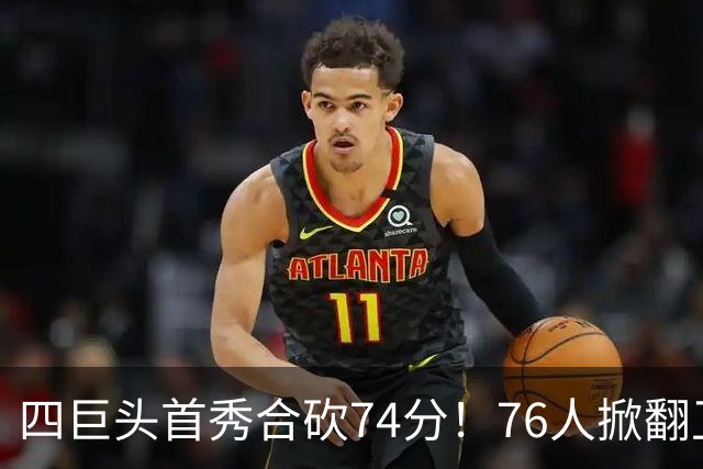 四巨头首秀合砍74分！76人掀翻卫冕冠军，詹姆斯14+9+7创纪录