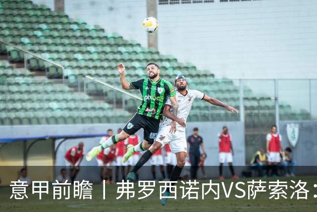 意甲前瞻丨弗罗西诺内VS萨索洛：绿巴萨遇强则强，遇弱呢？