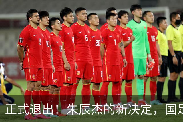 正式退出！朱辰杰的新决定，国足批准，邵佳一感到遗憾