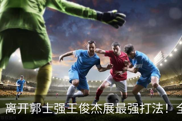 离开郭士强王俊杰展最强打法！全场冲击篮筐轰31分，带伤也能爆！