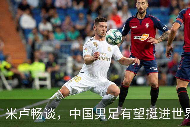 米卢畅谈，中国男足有望挺进世界杯，带领国足出线我至今记忆犹新