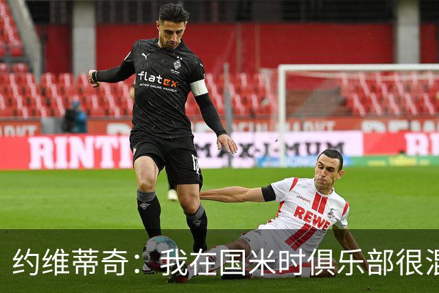 约维蒂奇：我在国米时俱乐部很混乱，和瓜林、伊卡尔迪吵过