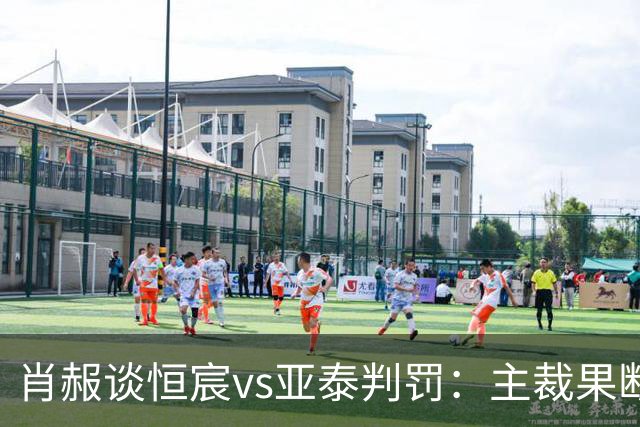 肖赧谈恒宸vs亚泰判罚：主裁果断吹点球又否认，这水平让人无语