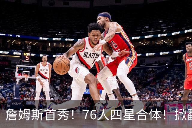 詹姆斯首秀！76人四星合体！掀翻卫冕冠军