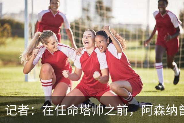 记者：在任命塔帅之前，阿森纳曾考虑过波切蒂诺、维埃拉等人