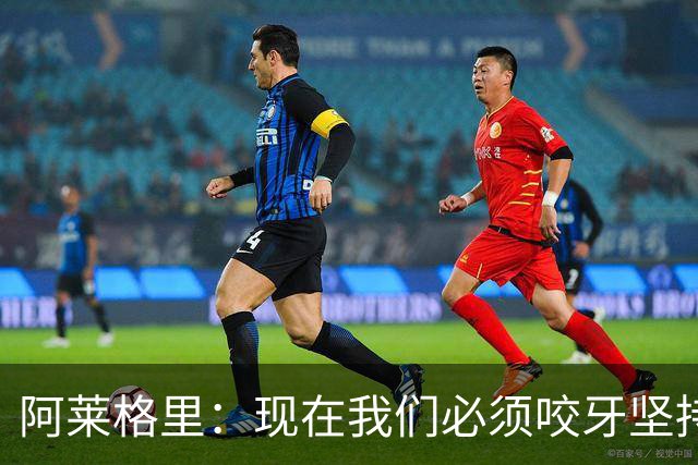 阿莱格里：现在我们必须咬牙坚持，接下来必须在欧冠中赢球